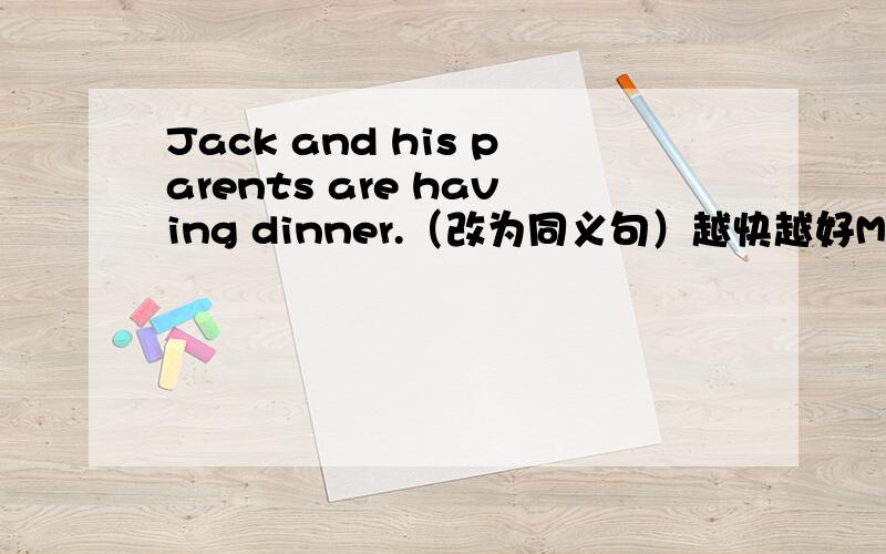 Jack and his parents are having dinner.（改为同义句）越快越好Mike is talking on the phone to his older brother.(对划线部分提问 划线部分to his older brother )