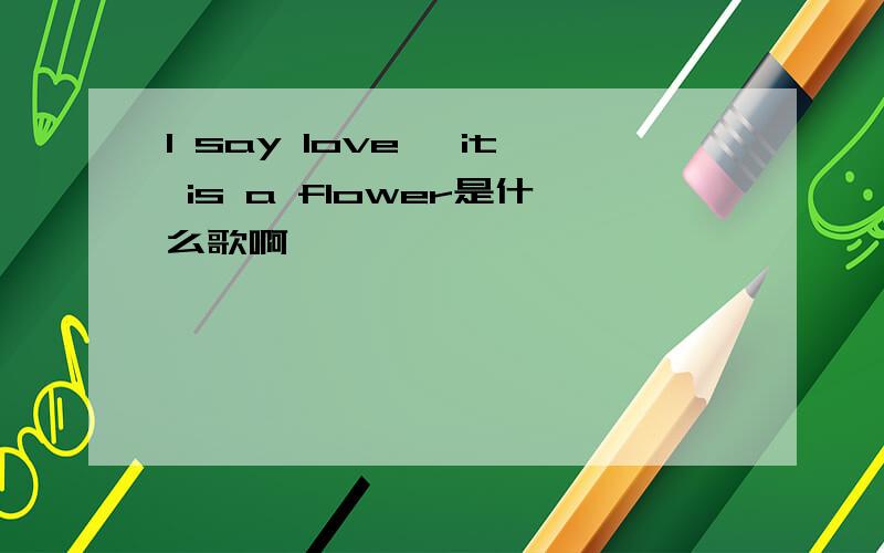 I say love ,it is a flower是什么歌啊