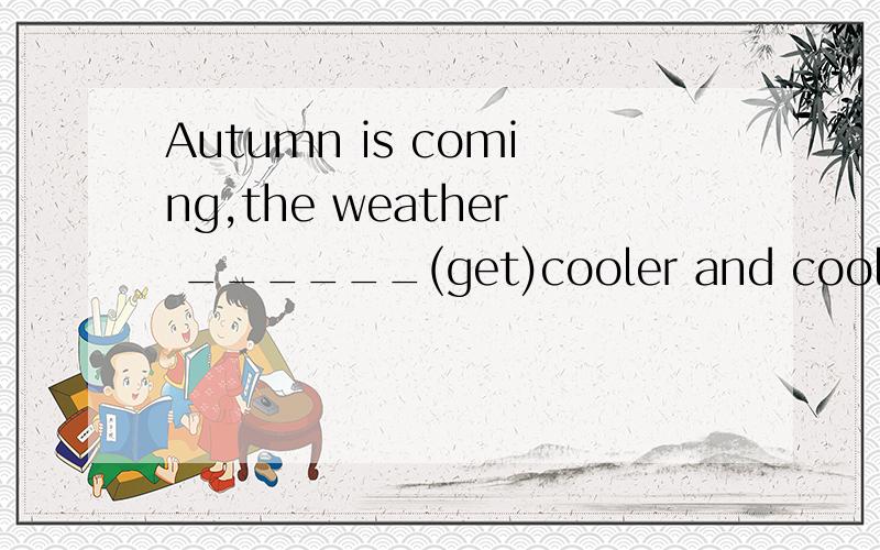 Autumn is coming,the weather ______(get)cooler and cooler怎麼做 是什麼时态
