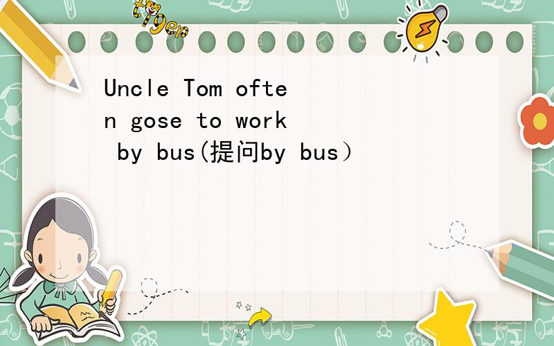 Uncle Tom often gose to work by bus(提问by bus）