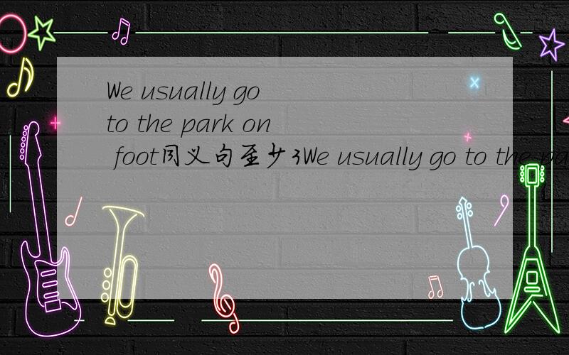 We usually go to the park on foot同义句至少3We usually go to the park on foot同义句至少3句