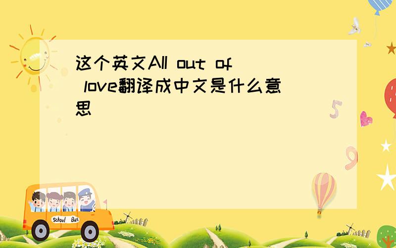 这个英文AII out of love翻译成中文是什么意思