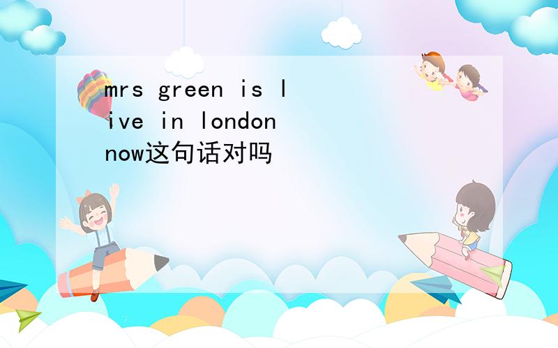 mrs green is live in london now这句话对吗