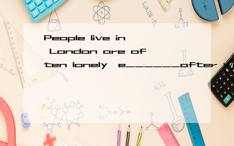 People live in London are often lonely,e______after work.lonely(寂寞）的