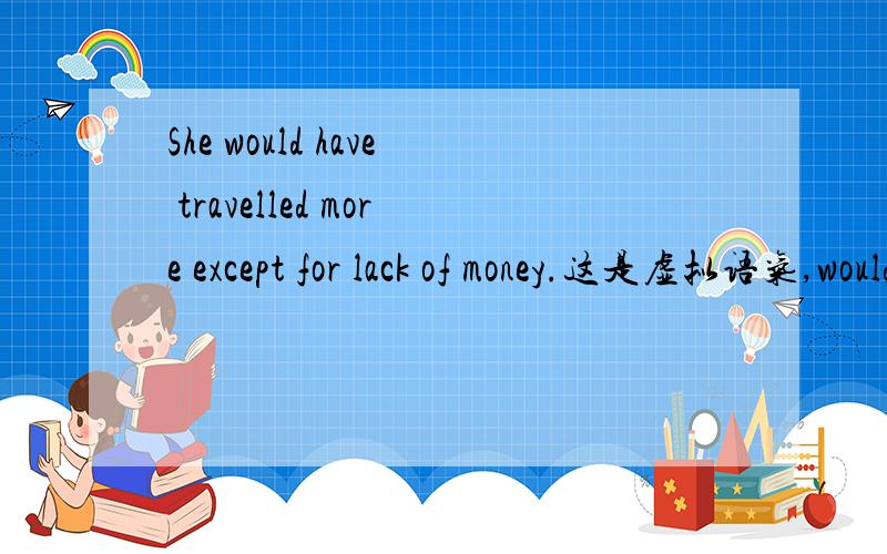 She would have travelled more except for lack of money.这是虚拟语气,would在这里是什么词?有什么用