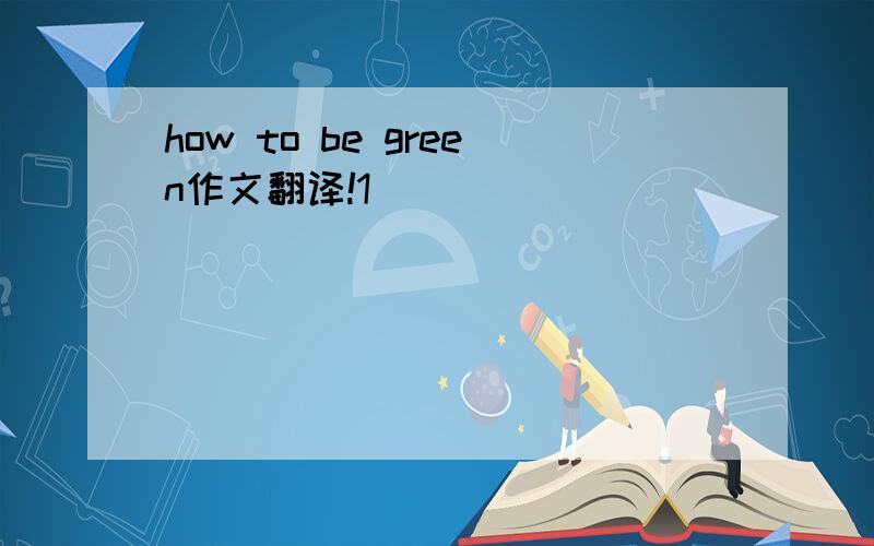 how to be green作文翻译!1