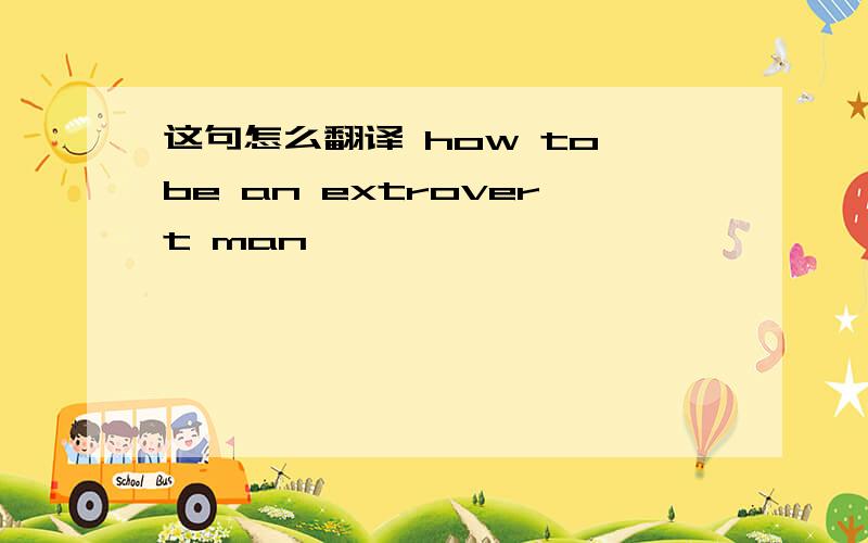 这句怎么翻译 how to be an extrovert man