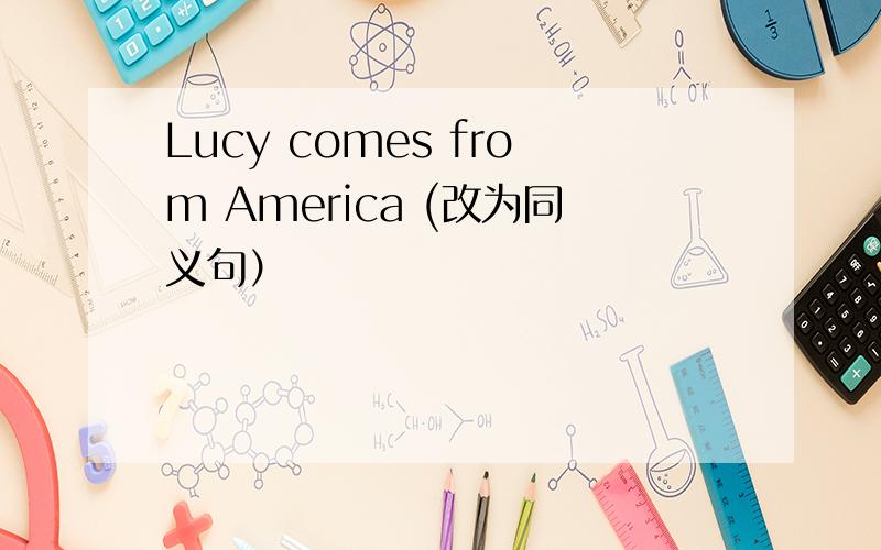 Lucy comes from America (改为同义句）