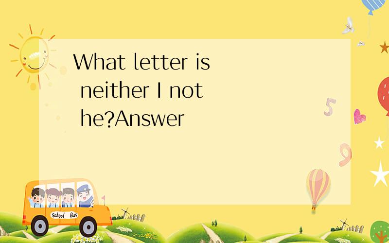 What letter is neither I not he?Answer