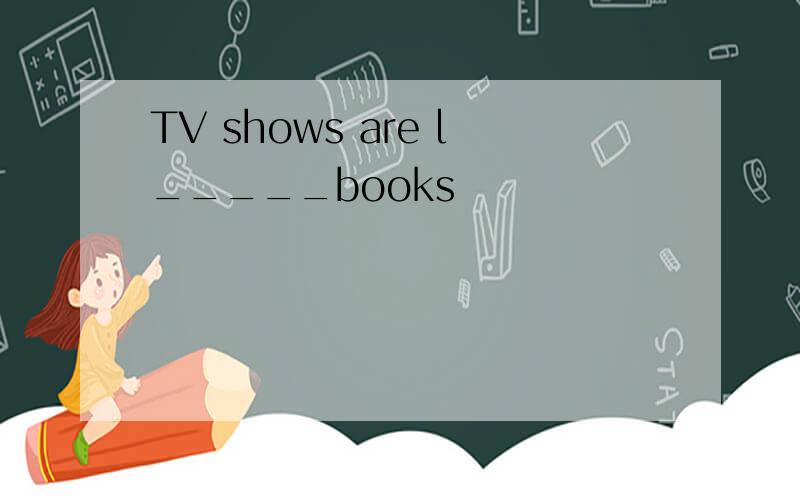 TV shows are l_____books