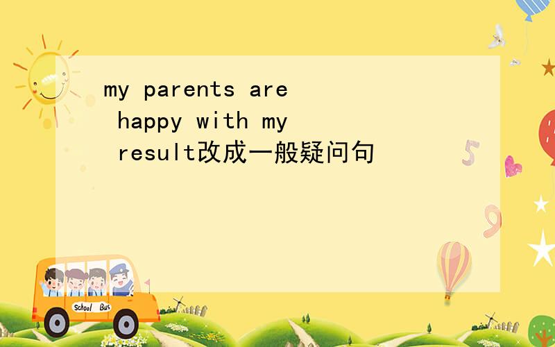 my parents are happy with my result改成一般疑问句