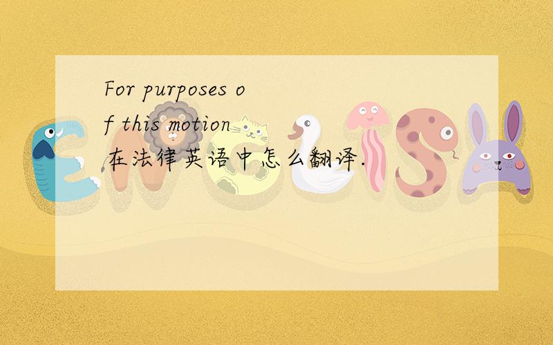 For purposes of this motion 在法律英语中怎么翻译.