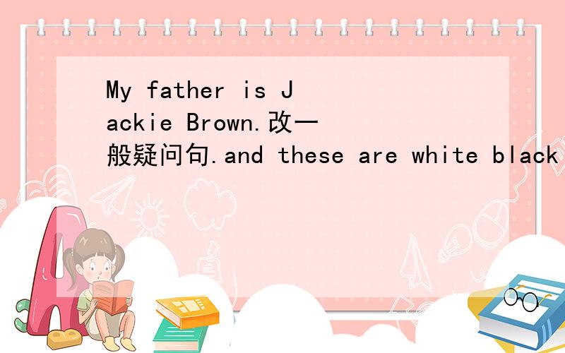 My father is Jackie Brown.改一般疑问句.and these are white black picturse连词成句