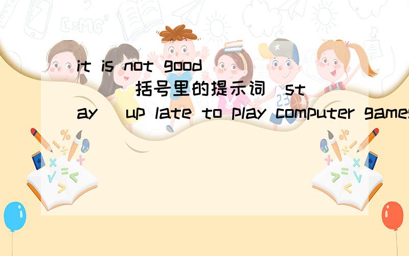 it is not good ( )括号里的提示词（stay） up late to play computer games