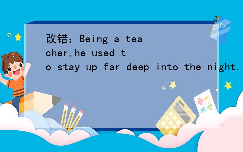 改错：Being a teacher,he used to stay up far deep into the night.为什么要把being改为as？