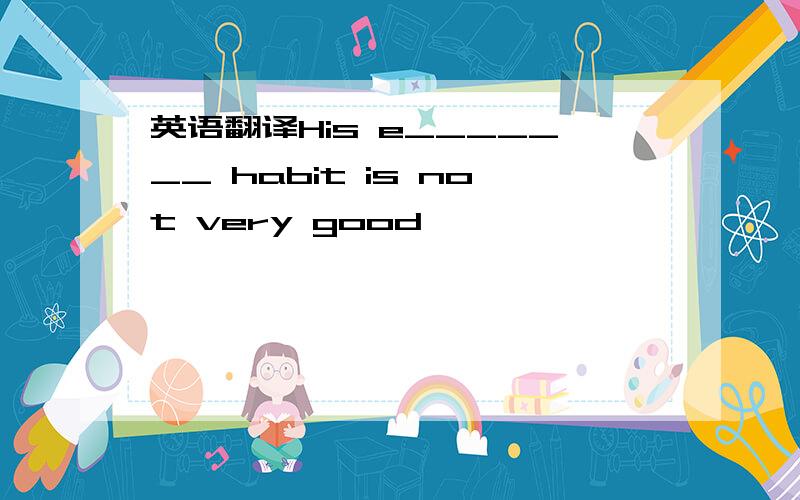 英语翻译His e_______ habit is not very good