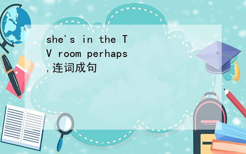 she's in the TV room perhaps,连词成句
