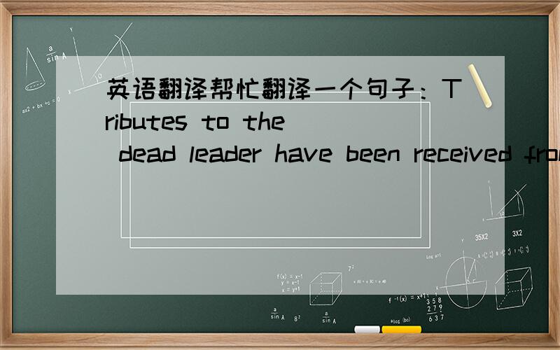 英语翻译帮忙翻译一个句子：Tributes to the dead leader have been received from all around the world.（我感觉receive很不好翻译!）