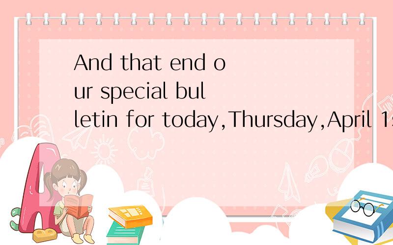 And that end our special bulletin for today,Thursday,April 1st.这里的and thatend是什么用法