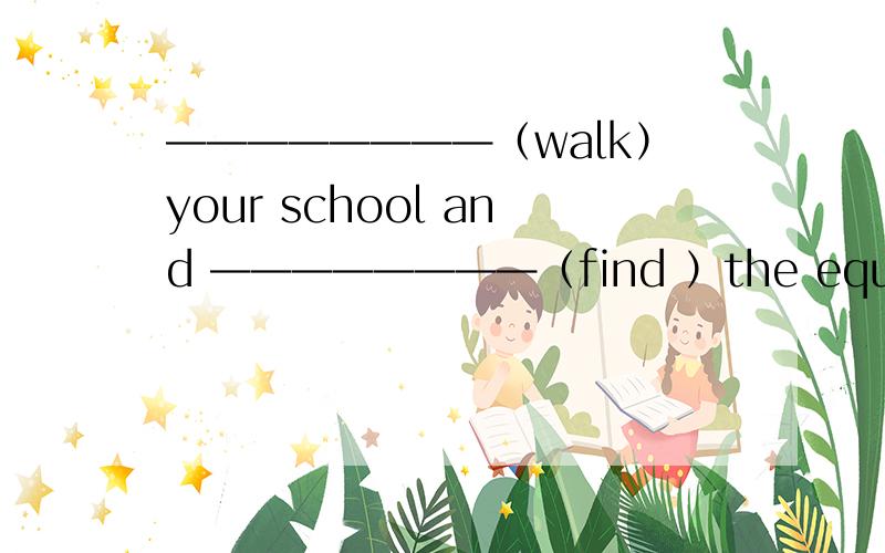 ————————（walk）your school and ————————（find ）the equipment .请问怎样填写,