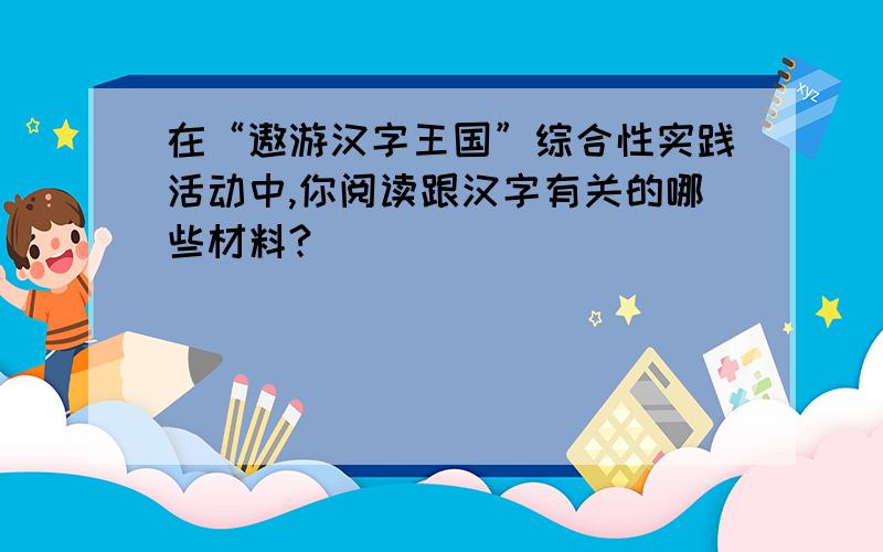 在“遨游汉字王国”综合性实践活动中,你阅读跟汉字有关的哪些材料?