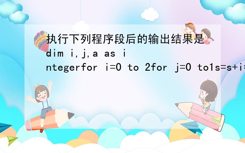 执行下列程序段后的输出结果是dim i,j,a as integerfor i=0 to 2for j=0 to1s=s+i*jnext jnext i