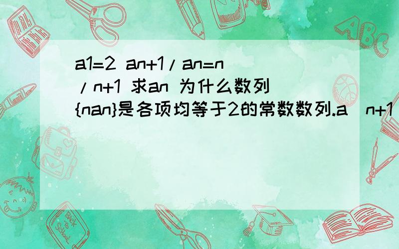 a1=2 an+1/an=n/n+1 求an 为什么数列{nan}是各项均等于2的常数数列.a(n+1)/an=n/(n+1 )