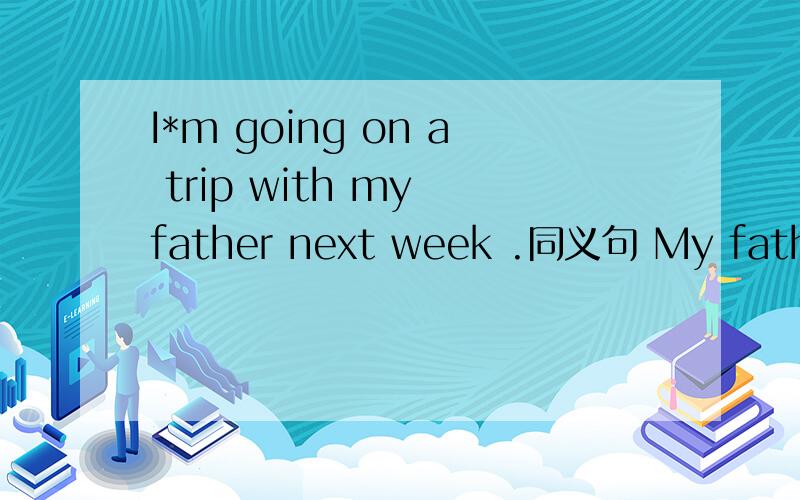 I*m going on a trip with my father next week .同义句 My father ___I___going on a trip next week .