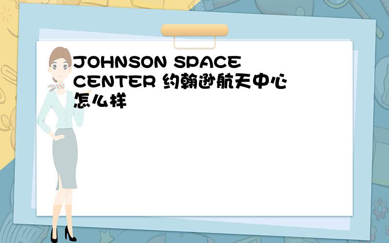 JOHNSON SPACE CENTER 约翰逊航天中心怎么样