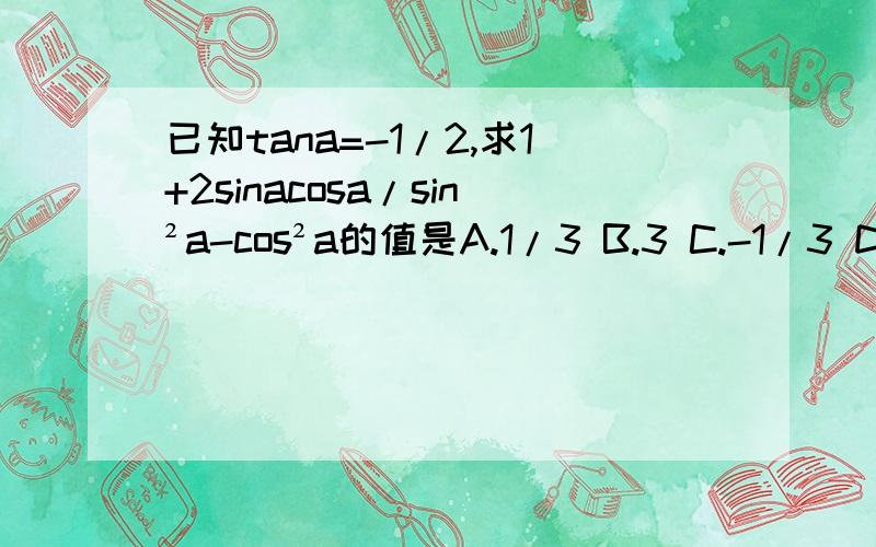 已知tana=-1/2,求1+2sinacosa/sin²a-cos²a的值是A.1/3 B.3 C.-1/3 D.-3有过程最好,3Q