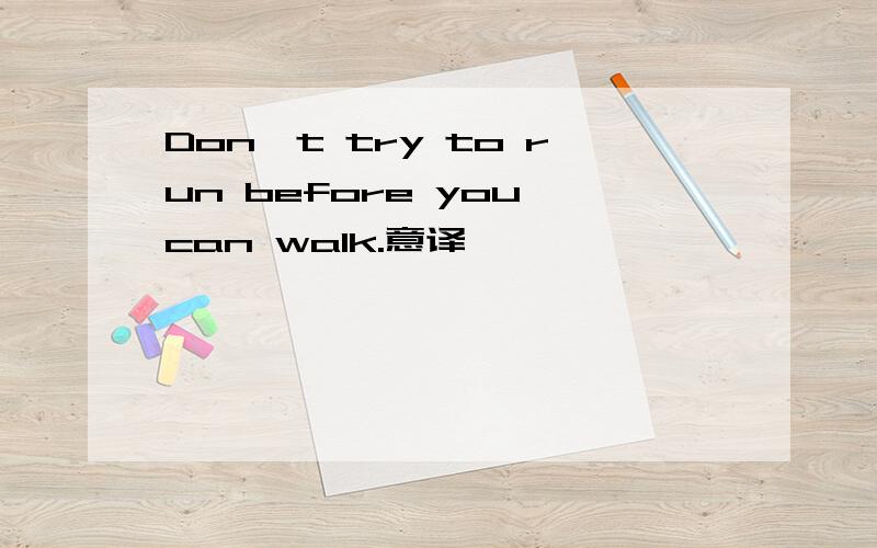 Don`t try to run before you can walk.意译