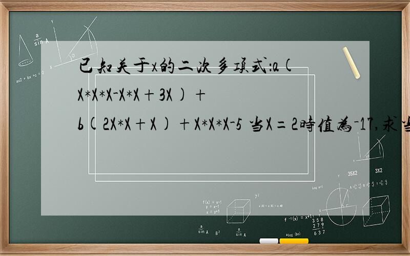 已知关于x的二次多项式：a(X*X*X-X*X+3X)+b(2X*X+X)+X*X*X-5 当X=2时值为－17,求当X=-2时该多项式的值.