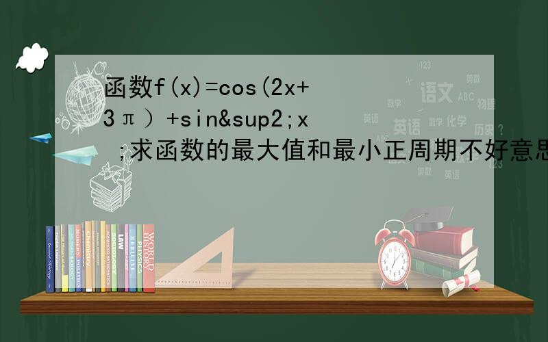 函数f(x)=cos(2x+3π）+sin²x ;求函数的最大值和最小正周期不好意思··题错啦·函数f(x)=cos(2x+1/3π）+sin²x