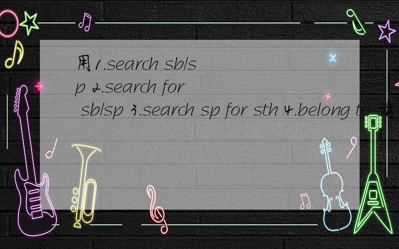 用1.search sb/sp 2.search for sb/sp 3.search sp for sth 4.belong to 请带汉译造句